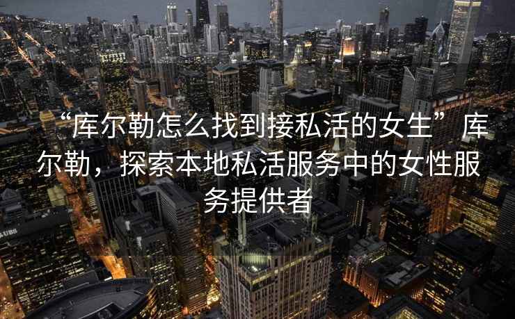 “庫爾勒怎么找到接私活的女生”庫爾勒，探索本地私活服務(wù)中的女性服務(wù)提供者