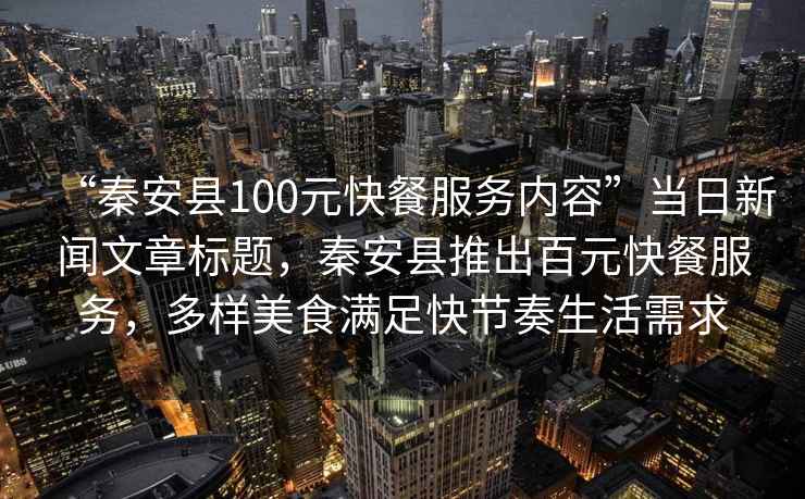 “秦安縣100元快餐服務(wù)內容”當日新聞文章標題，秦安縣推出百元快餐服務(wù)，多樣美食滿(mǎn)足快節奏生活需求