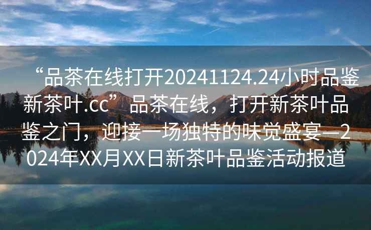 “品茶在線(xiàn)打開(kāi)20241124.24小時(shí)品鑒新茶葉.cc”品茶在線(xiàn)，打開(kāi)新茶葉品鑒之門(mén)，迎接一場(chǎng)獨特的味覺(jué)盛宴—2024年XX月XX日新茶葉品鑒活動(dòng)報道