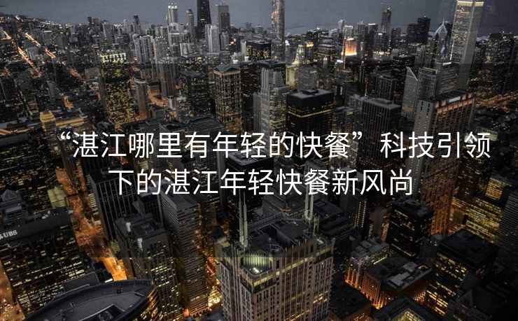 “湛江哪里有年輕的快餐”科技引領(lǐng)下的湛江年輕快餐新風(fēng)尚