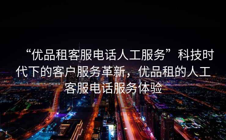 “優(yōu)品租客服電話(huà)人工服務(wù)”科技時(shí)代下的客戶(hù)服務(wù)革新，優(yōu)品租的人工客服電話(huà)服務(wù)體驗