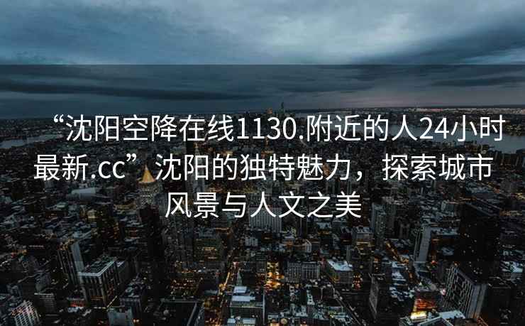 “沈陽(yáng)空降在線(xiàn)1130.附近的人24小時(shí)最新.cc”沈陽(yáng)的獨特魅力，探索城市風(fēng)景與人文之美