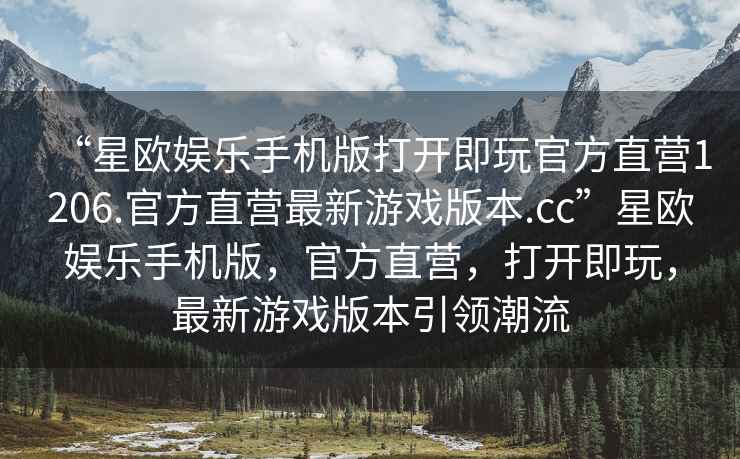 “星歐娛樂(lè )手機版打開(kāi)即玩官方直營(yíng)1206.官方直營(yíng)最新游戲版本.cc”星歐娛樂(lè )手機版，官方直營(yíng)，打開(kāi)即玩，最新游戲版本引領(lǐng)潮流