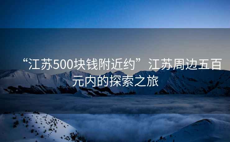 “江蘇500塊錢(qián)附近約”江蘇周邊五百元內的探索之旅