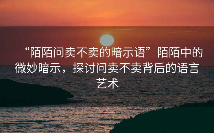“陌陌問(wèn)賣(mài)不賣(mài)的暗示語(yǔ)”陌陌中的微妙暗示，探討問(wèn)賣(mài)不賣(mài)背后的語(yǔ)言藝術(shù)