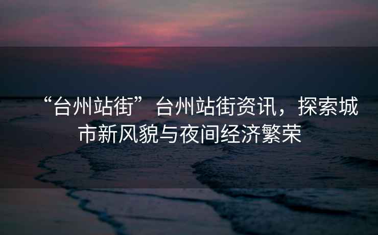“臺州站街”臺州站街資訊，探索城市新風(fēng)貌與夜間經(jīng)濟繁榮