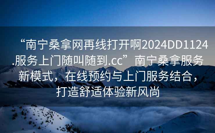 “南寧桑拿網(wǎng)再線(xiàn)打開(kāi)啊2024DD1124.服務(wù)上門(mén)隨叫隨到.cc”南寧桑拿服務(wù)新模式，在線(xiàn)預約與上門(mén)服務(wù)結合，打造舒適體驗新風(fēng)尚