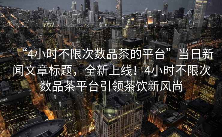 “4小時(shí)不限次數品茶的平臺”當日新聞文章標題，全新上線(xiàn)！4小時(shí)不限次數品茶平臺引領(lǐng)茶飲新風(fēng)尚