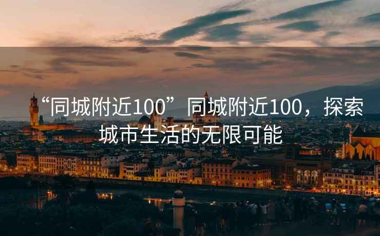 “同城附近100”同城附近100，探索城市生活的無(wú)限可能
