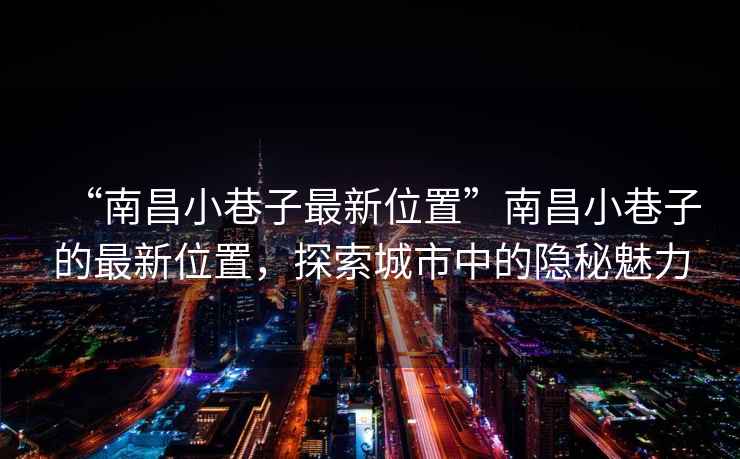 “南昌小巷子最新位置”南昌小巷子的最新位置，探索城市中的隱秘魅力