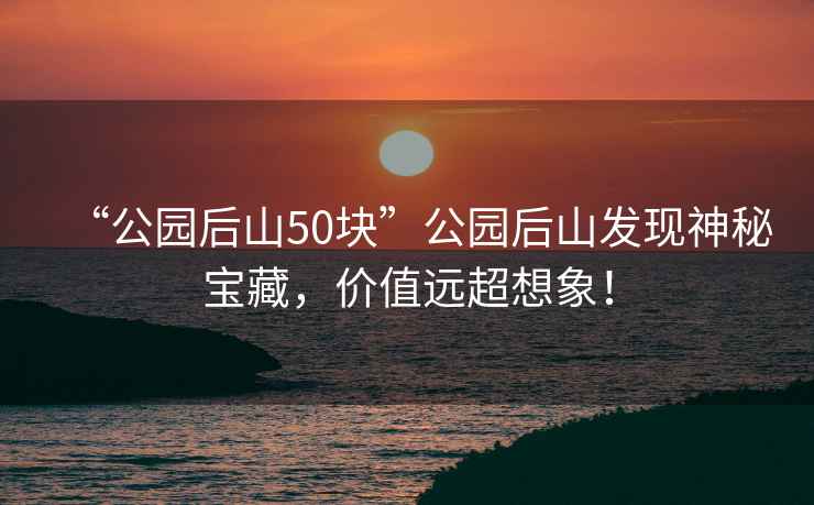 “公園后山50塊”公園后山發(fā)現神秘寶藏，價(jià)值遠超想象！