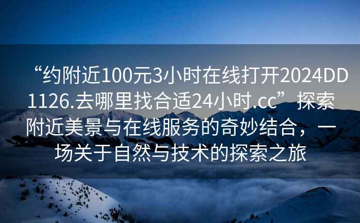 “約附近100元3小時(shí)在線(xiàn)打開(kāi)2024DD1126.去哪里找合適24小時(shí).cc”探索附近美景與在線(xiàn)服務(wù)的奇妙結合，一場(chǎng)關(guān)于自然與技術(shù)的探索之旅