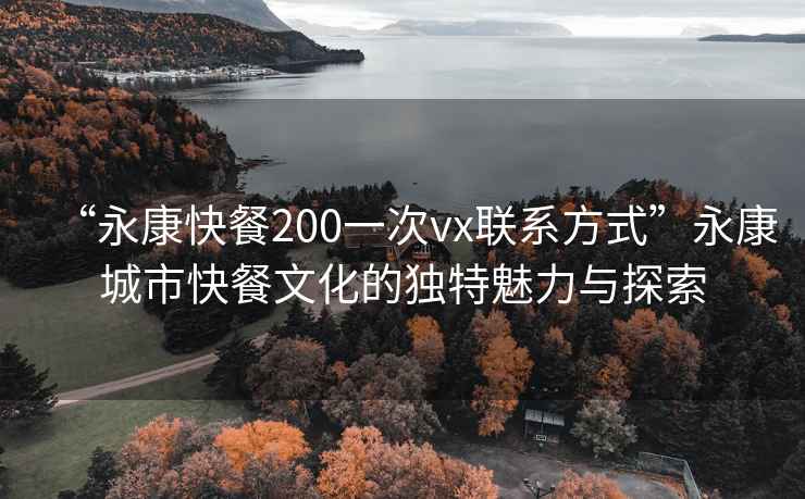 “永康快餐200一次vx聯(lián)系方式”永康城市快餐文化的獨特魅力與探索
