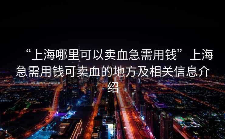 “上海哪里可以賣(mài)血急需用錢(qián)”上海急需用錢(qián)可賣(mài)血的地方及相關(guān)信息介紹