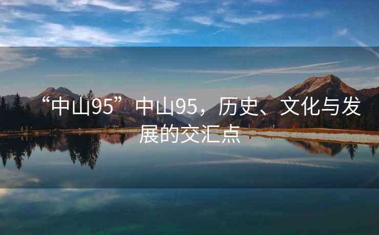 “中山95”中山95，歷史、文化與發(fā)展的交匯點(diǎn)