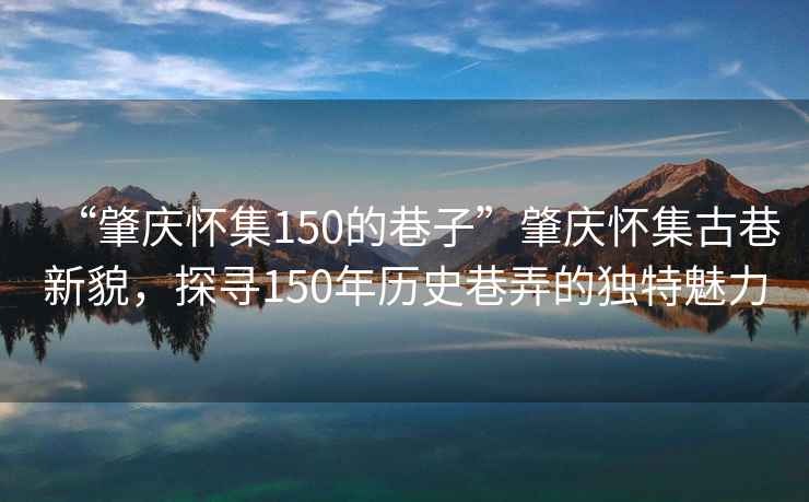 “肇慶懷集150的巷子”肇慶懷集古巷新貌，探尋150年歷史巷弄的獨特魅力