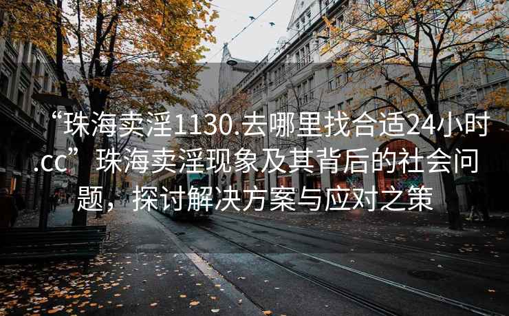 “珠海賣(mài)淫1130.去哪里找合適24小時(shí).cc”珠海賣(mài)淫現象及其背后的社會(huì )問(wèn)題，探討解決方案與應對之策