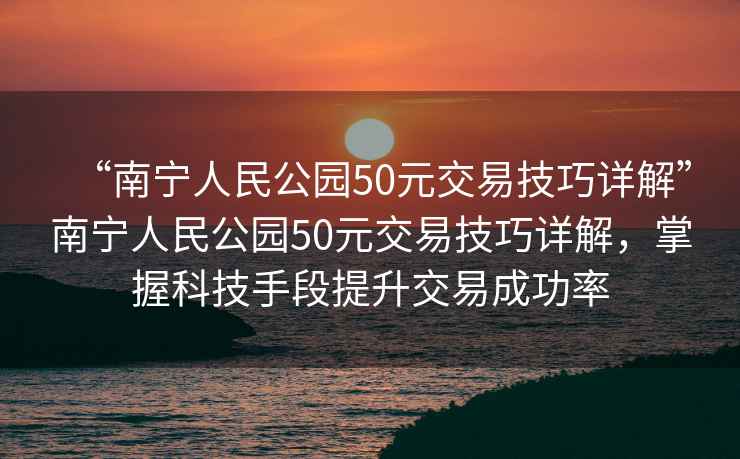“南寧人民公園50元交易技巧詳解”南寧人民公園50元交易技巧詳解，掌握科技手段提升交易成功率