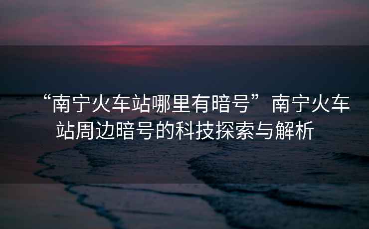 “南寧火車(chē)站哪里有暗號”南寧火車(chē)站周邊暗號的科技探索與解析