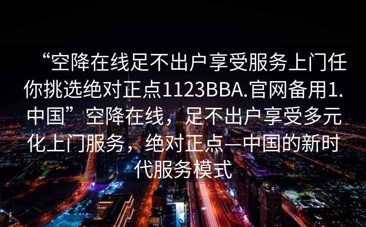 “空降在線(xiàn)足不出戶(hù)享受服務(wù)上門(mén)任你挑選絕對正點(diǎn)1123BBA.官網(wǎng)備用1.中國”空降在線(xiàn)，足不出戶(hù)享受多元化上門(mén)服務(wù)，絕對正點(diǎn)—中國的新時(shí)代服務(wù)模式
