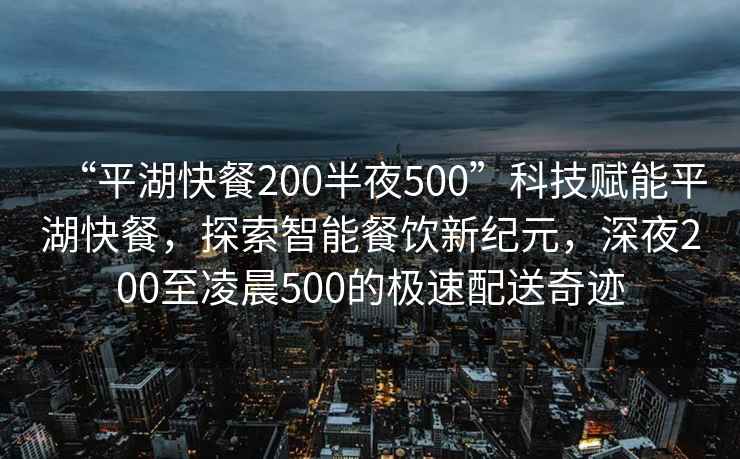 “平湖快餐200半夜500”科技賦能平湖快餐，探索智能餐飲新紀元，深夜200至凌晨500的極速配送奇跡