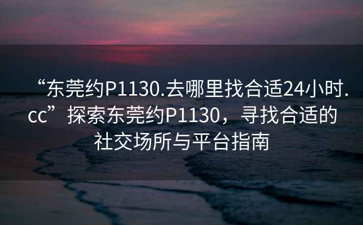 “東莞約P1130.去哪里找合適24小時(shí).cc”探索東莞約P1130，尋找合適的社交場(chǎng)所與平臺指南