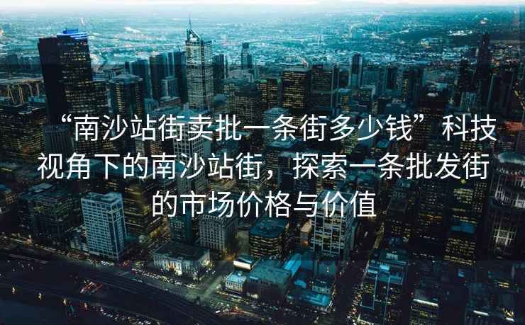 “南沙站街賣(mài)批一條街多少錢(qián)”科技視角下的南沙站街，探索一條批發(fā)街的市場(chǎng)價(jià)格與價(jià)值