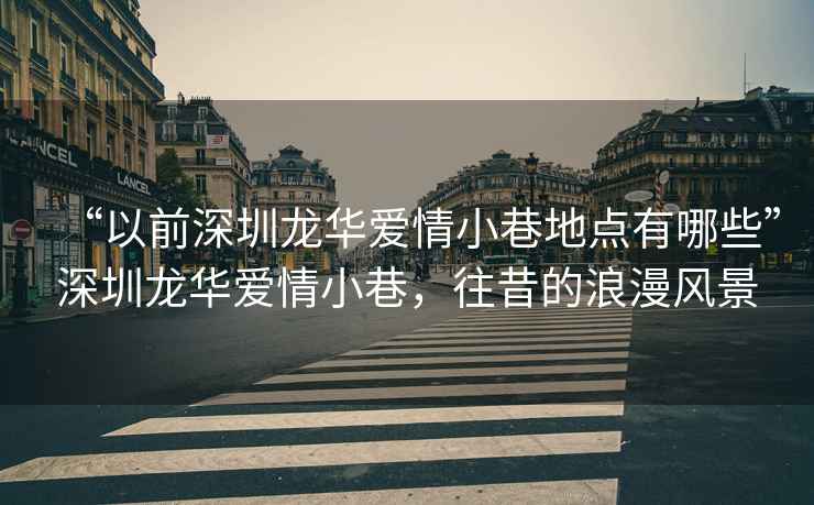 “以前深圳龍華愛(ài)情小巷地點(diǎn)有哪些”深圳龍華愛(ài)情小巷，往昔的浪漫風(fēng)景