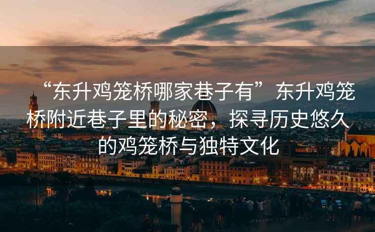 “東升雞籠橋哪家巷子有”東升雞籠橋附近巷子里的秘密，探尋歷史悠久的雞籠橋與獨特文化