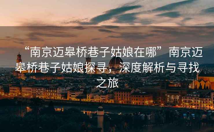 “南京邁皋橋巷子姑娘在哪”南京邁皋橋巷子姑娘探尋，深度解析與尋找之旅