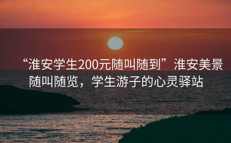 “淮安學(xué)生200元隨叫隨到”淮安美景隨叫隨覽，學(xué)生游子的心靈驛站