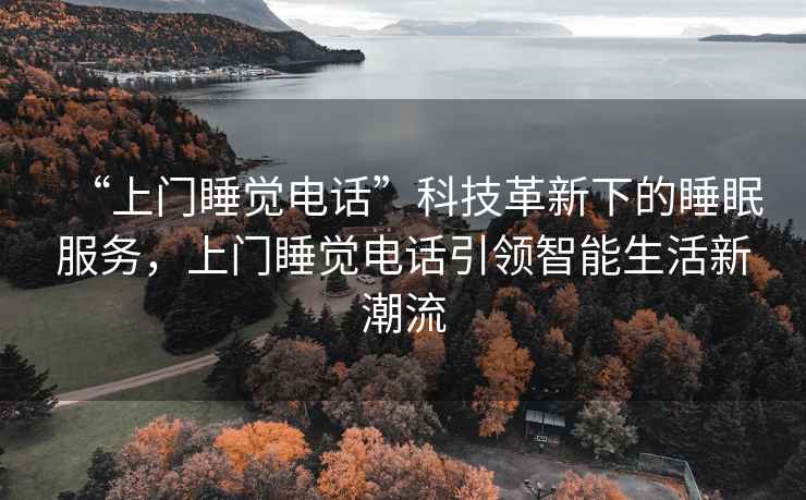 “上門(mén)睡覺(jué)電話(huà)”科技革新下的睡眠服務(wù)，上門(mén)睡覺(jué)電話(huà)引領(lǐng)智能生活新潮流