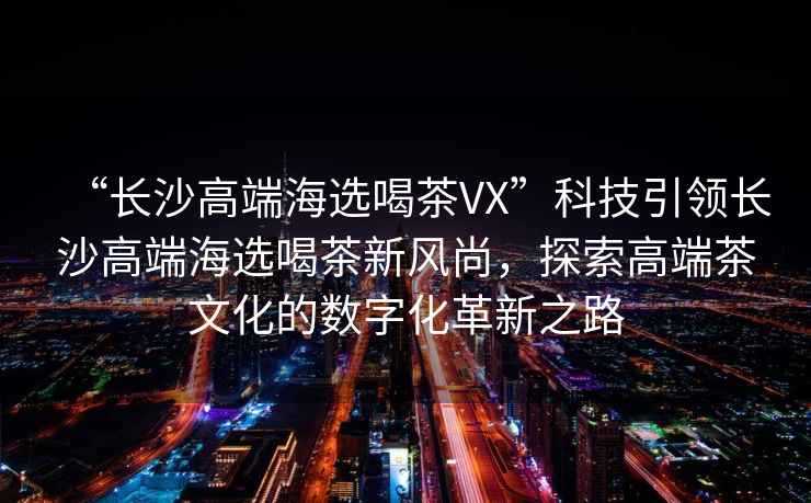 “長(cháng)沙高端海選喝茶VX”科技引領(lǐng)長(cháng)沙高端海選喝茶新風(fēng)尚，探索高端茶文化的數字化革新之路