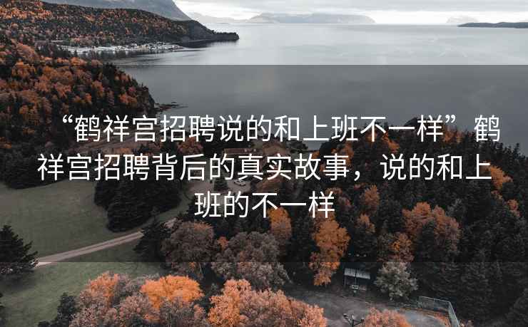 “鶴祥宮招聘說(shuō)的和上班不一樣”鶴祥宮招聘背后的真實(shí)故事，說(shuō)的和上班的不一樣