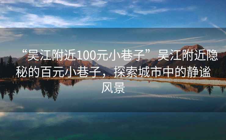 “吳江附近100元小巷子”吳江附近隱秘的百元小巷子，探索城市中的靜謐風(fēng)景