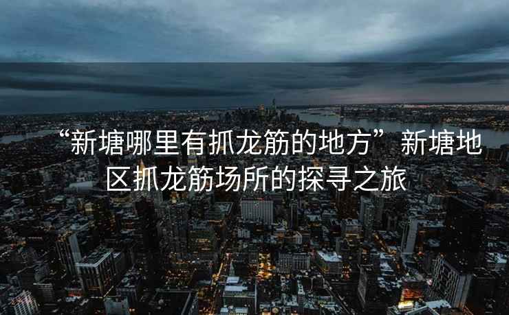 “新塘哪里有抓龍筋的地方”新塘地區抓龍筋場(chǎng)所的探尋之旅
