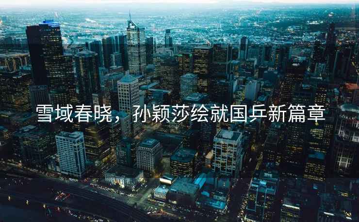 雪域春曉，孫穎莎繪就國乒新篇章