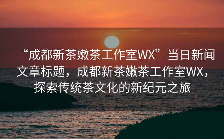 “成都新茶嫩茶工作室WX”當日新聞文章標題，成都新茶嫩茶工作室WX，探索傳統茶文化的新紀元之旅