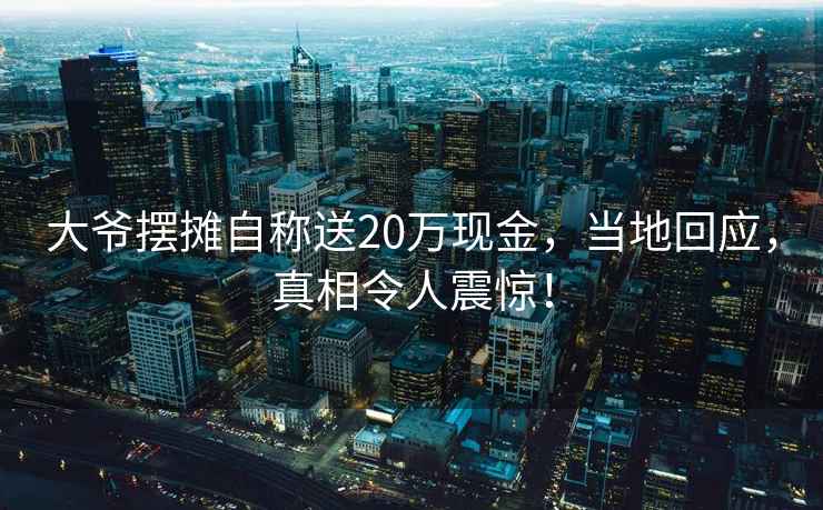 大爺擺攤自稱(chēng)送20萬(wàn)現金，當地回應，真相令人震驚！
