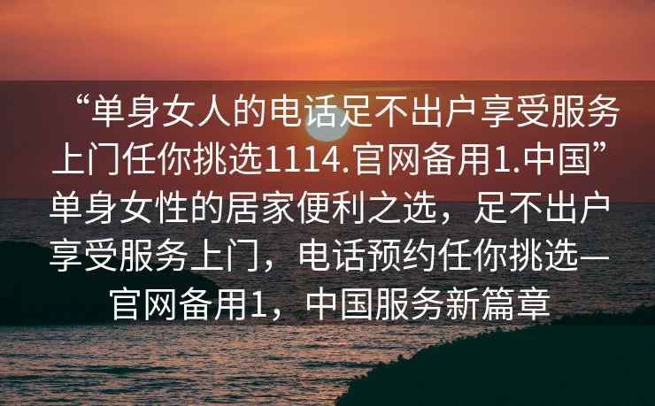 “單身女人的電話(huà)足不出戶(hù)享受服務(wù)上門(mén)任你挑選1114.官網(wǎng)備用1.中國”單身女性的居家便利之選，足不出戶(hù)享受服務(wù)上門(mén)，電話(huà)預約任你挑選—官網(wǎng)備用1，中國服務(wù)新篇章