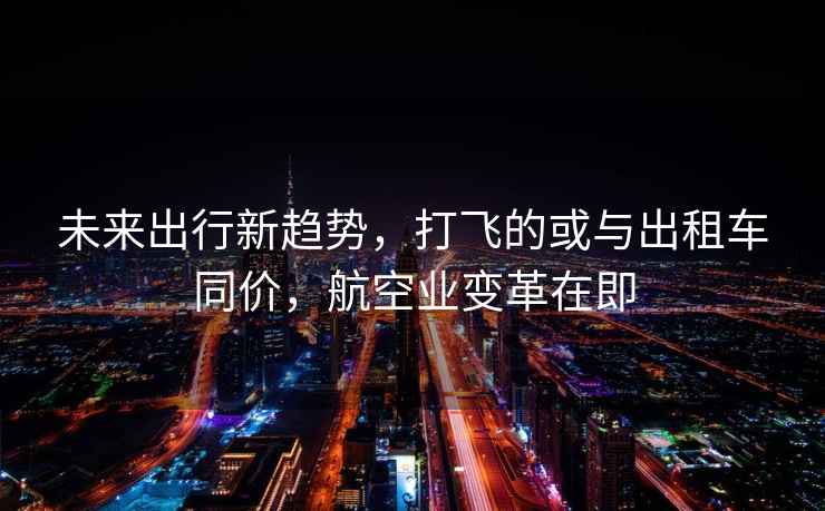 未來(lái)出行新趨勢，打飛的或與出租車(chē)同價(jià)，航空業(yè)變革在即