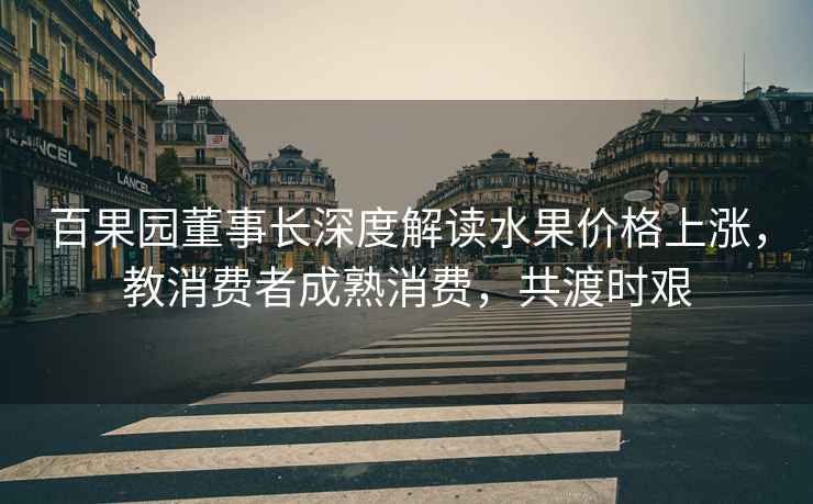百果園董事長(cháng)深度解讀水果價(jià)格上漲，教消費者成熟消費，共渡時(shí)艱