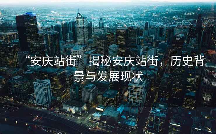 “安慶站街”揭秘安慶站街，歷史背景與發(fā)展現狀