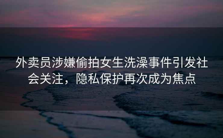 外賣(mài)員涉嫌偷拍女生洗澡事件引發(fā)社會(huì )關(guān)注，隱私保護再次成為焦點(diǎn)