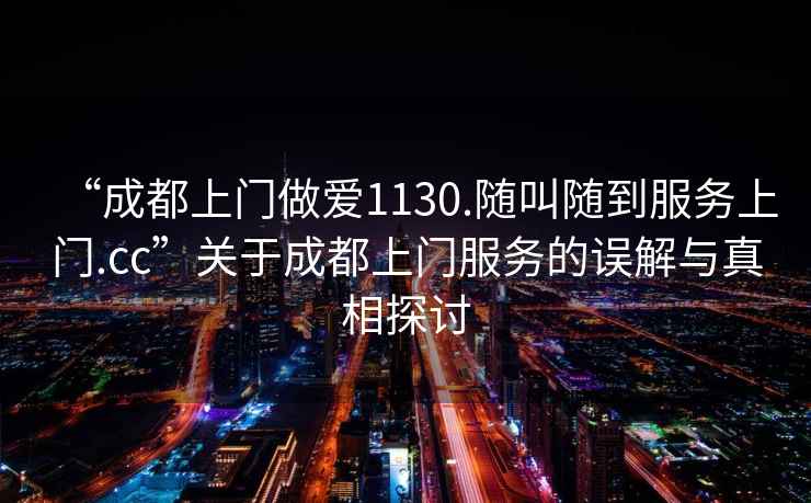 “成都上門(mén)做愛(ài)1130.隨叫隨到服務(wù)上門(mén).cc”關(guān)于成都上門(mén)服務(wù)的誤解與真相探討