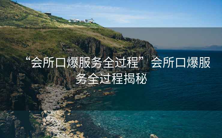 “會(huì )所口爆服務(wù)全過(guò)程”會(huì )所口爆服務(wù)全過(guò)程揭秘