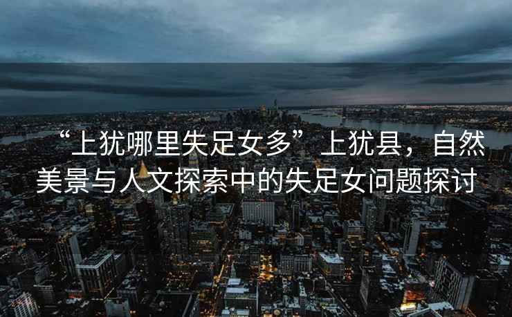 “上猶哪里失足女多”上猶縣，自然美景與人文探索中的失足女問(wèn)題探討