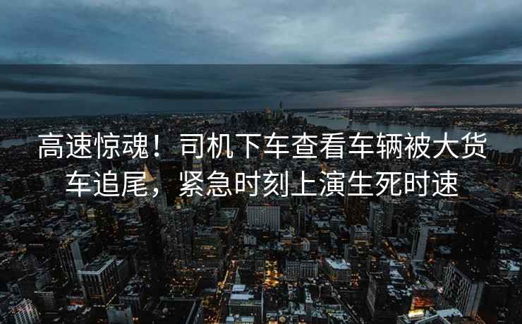 高速驚魂！司機下車(chē)查看車(chē)輛被大貨車(chē)追尾，緊急時(shí)刻上演生死時(shí)速