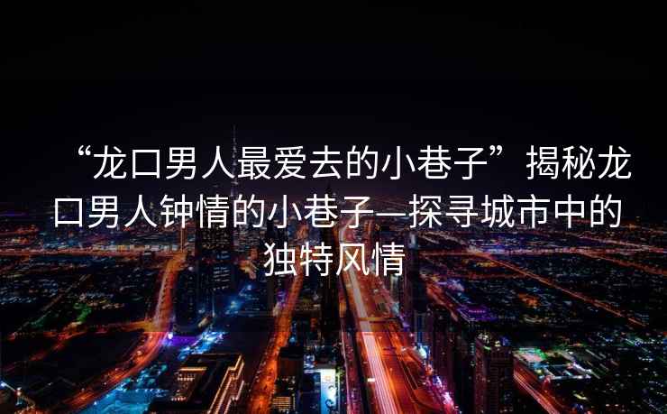 “龍口男人最?lèi)?ài)去的小巷子”揭秘龍口男人鐘情的小巷子—探尋城市中的獨特風(fēng)情