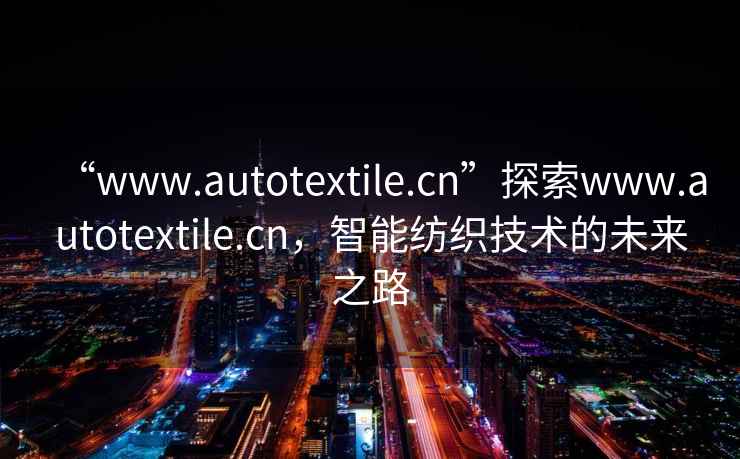 “www.autotextile.cn”探索www.autotextile.cn，智能紡織技術(shù)的未來(lái)之路